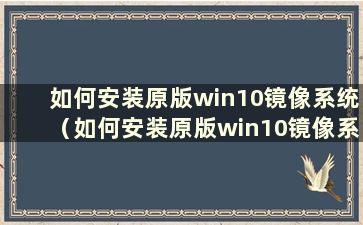 如何安装原版win10镜像系统（如何安装原版win10镜像系统软件）