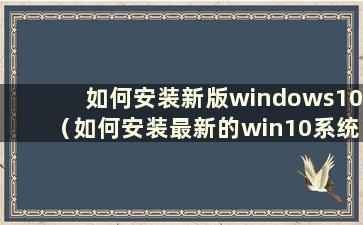 如何安装新版windows10（如何安装最新的win10系统）