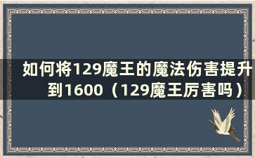 如何将129魔王的魔法伤害提升到1600（129魔王厉害吗）