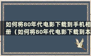 如何将80年代电影下载到手机相册（如何将80年代电影下载到本地相册）