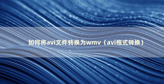 如何将avi文件转换为wmv（avi格式转换）