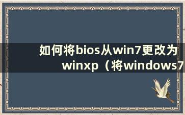 如何将bios从win7更改为winxp（将windows7更改为xp）