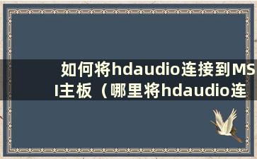 如何将hdaudio连接到MSI主板（哪里将hdaudio连接到MSI主板）