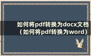 如何将pdf转换为docx文档（如何将pdf转换为word）