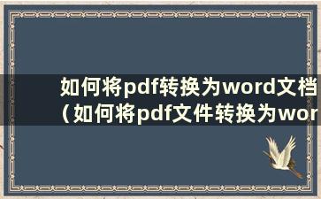 如何将pdf转换为word文档（如何将pdf文件转换为word文档）