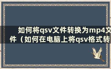 如何将qsv文件转换为mp4文件（如何在电脑上将qsv格式转换为mp4）