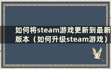 如何将steam游戏更新到最新版本（如何升级steam游戏）