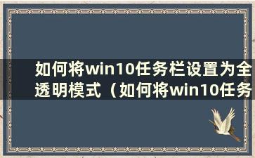 如何将win10任务栏设置为全透明模式（如何将win10任务栏设置为全透明背景）