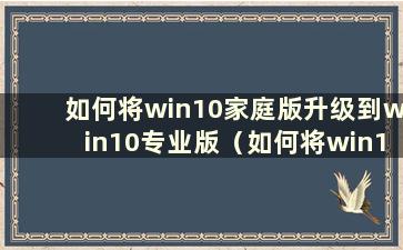 如何将win10家庭版升级到win10专业版（如何将win10家庭版升级到win10专业版工具）