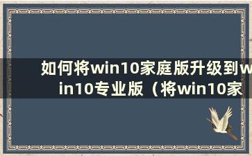 如何将win10家庭版升级到win10专业版（将win10家庭版升级到win10专业版）