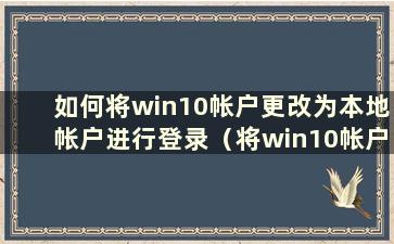 如何将win10帐户更改为本地帐户进行登录（将win10帐户更改为本地帐户）