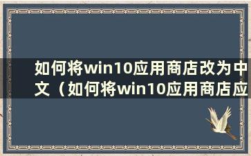 如何将win10应用商店改为中文（如何将win10应用商店应用放到桌面上）