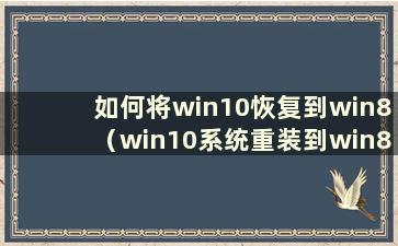 如何将win10恢复到win8（win10系统重装到win8后可以恢复到原来的系统吗）