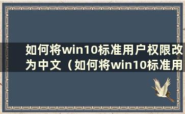 如何将win10标准用户权限改为中文（如何将win10标准用户权限改为普通）