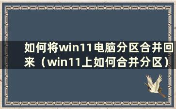 如何将win11电脑分区合并回来（win11上如何合并分区）