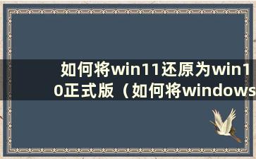 如何将win11还原为win10正式版（如何将windows11还原为windows10）