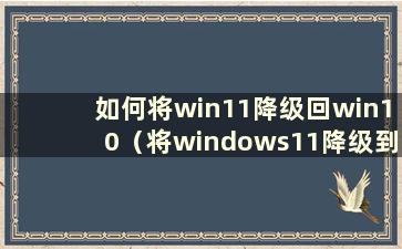 如何将win11降级回win10（将windows11降级到win10）