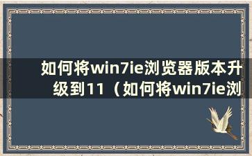 如何将win7ie浏览器版本升级到11（如何将win7ie浏览器版本升级到11）