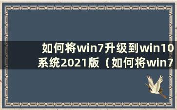 如何将win7升级到win10系统2021版（如何将win7升级到win10系统）