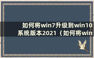 如何将win7升级到win10系统版本2021（如何将win7升级到win10）