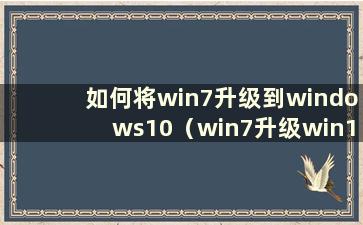 如何将win7升级到windows10（win7升级win10教程）