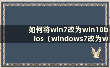 如何将win7改为win10bios（windows7改为windows10bios）