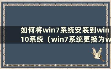 如何将win7系统安装到win10系统（win7系统更换为win10系统时要注意什么）