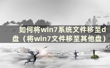 如何将win7系统文件移至d盘（将win7文件移至其他盘）