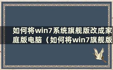 如何将win7系统旗舰版改成家庭版电脑（如何将win7旗舰版改成家庭版）