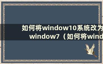 如何将window10系统改为window7（如何将window10改为win7）