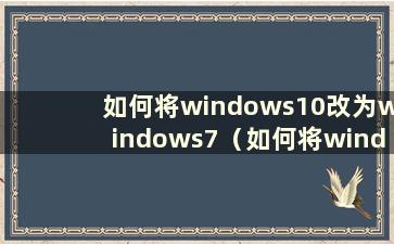 如何将windows10改为windows7（如何将wind10改为wind7系统）