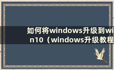 如何将windows升级到win10（windows升级教程）