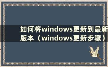 如何将windows更新到最新版本（windows更新步骤）