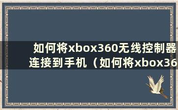 如何将xbox360无线控制器连接到手机（如何将xbox360无线控制器连接到主机）