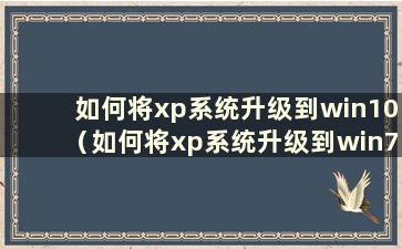 如何将xp系统升级到win10（如何将xp系统升级到win7）