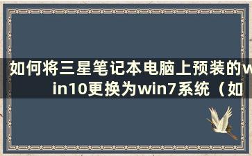 如何将三星笔记本电脑上预装的win10更换为win7系统（如何将三星笔记本电脑上预装的win10更换为win7系统固态硬盘）