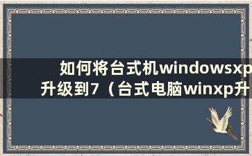 如何将台式机windowsxp升级到7（台式电脑winxp升级到win7）