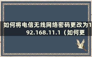 如何将电信无线网络密码更改为192.168.11.1（如何更改电信无线网络密码）