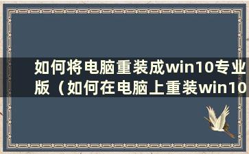 如何将电脑重装成win10专业版（如何在电脑上重装win10专业版系统）