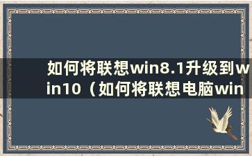 如何将联想win8.1升级到win10（如何将联想电脑win8升级到win10系统）