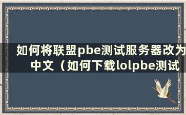 如何将联盟pbe测试服务器改为中文（如何下载lolpbe测试服务器）