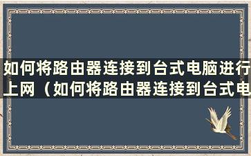 如何将路由器连接到台式电脑进行上网（如何将路由器连接到台式电脑进行上网设置）