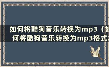 如何将酷狗音乐转换为mp3（如何将酷狗音乐转换为mp3格式2021）