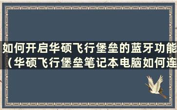 如何开启华硕飞行堡垒的蓝牙功能（华硕飞行堡垒笔记本电脑如何连接wifi）