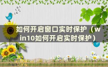 如何开启窗口实时保护（win10如何开启实时保护）