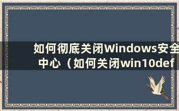 如何彻底关闭Windows安全中心（如何关闭win10defender安全中心）