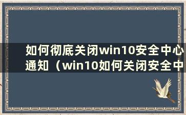 如何彻底关闭win10安全中心通知（win10如何关闭安全中心提醒）