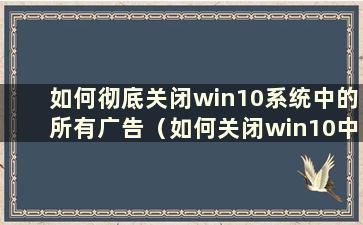 如何彻底关闭win10系统中的所有广告（如何关闭win10中的所有广告）