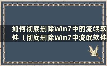 如何彻底删除Win7中的流氓软件（彻底删除Win7中流氓软件的方法有哪些）