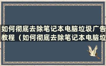 如何彻底去除笔记本电脑垃圾广告教程（如何彻底去除笔记本电脑垃圾广告教程图片）